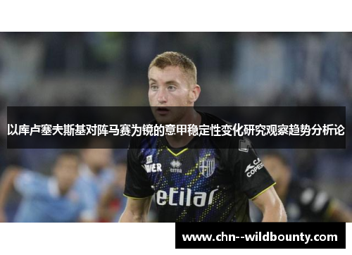 以库卢塞夫斯基对阵马赛为镜的意甲稳定性变化研究观察趋势分析论