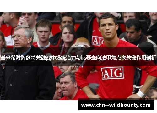 基米希对阵多特关键战中场统治力与比赛走向法甲焦点夜关键作用剖析