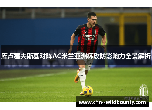 库卢塞夫斯基对阵AC米兰亚洲杯攻防影响力全景解析 库卢塞夫斯基对阵AC米兰亚洲杯攻防影响力全景解析