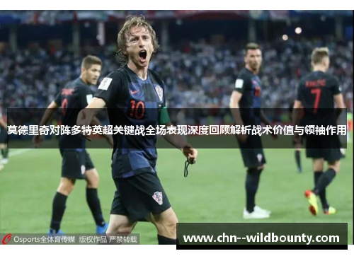 莫德里奇对阵多特英超关键战全场表现深度回顾解析战术价值与领袖作用 莫德里奇对阵多特英超关键战全场表现深度回顾解析战术价值与领袖作用