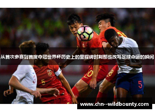 从首次参赛到首度夺冠世界杯历史上的里程碑时刻那些改写足球命运的瞬间 从首次参赛到首度夺冠世界杯历史上的里程碑时刻那些改写足球命运的瞬间