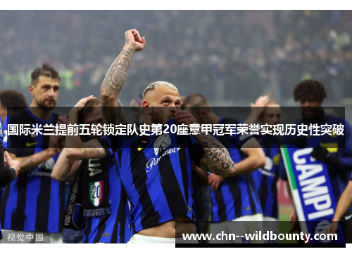 国际米兰提前五轮锁定队史第20座意甲冠军荣誉实现历史性突破 国际米兰提前五轮锁定队史第20座意甲冠军荣誉实现历史性突破