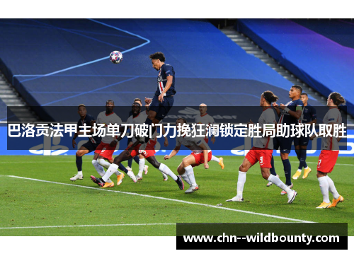 巴洛贡法甲主场单刀破门力挽狂澜锁定胜局助球队取胜