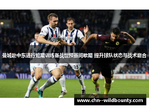 曼城赴中东进行短期训练备战世预赛间歇期 提升球队状态与战术磨合 曼城赴中东进行短期训练备战世预赛间歇期 提升球队状态与战术磨合