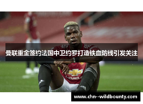 曼联重金签约法国中卫约罗打造铁血防线引发关注