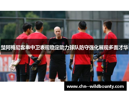 楚阿梅尼客串中卫表现稳定助力球队防守强化展现多面才华
