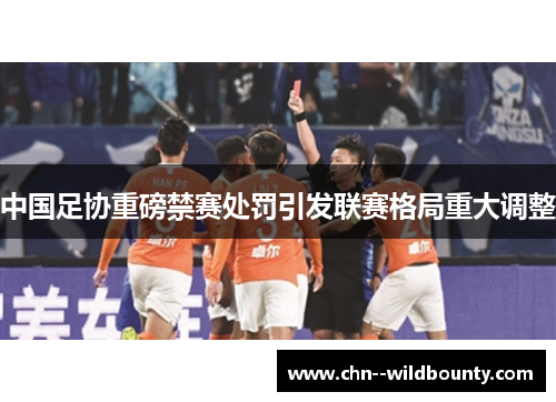 中国足协重磅禁赛处罚引发联赛格局重大调整 中国足协重磅禁赛处罚引发联赛格局重大调整