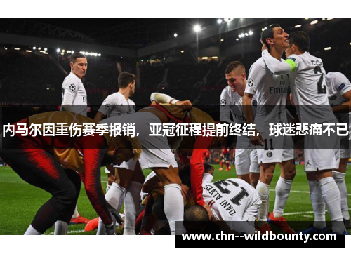 内马尔因重伤赛季报销，亚冠征程提前终结，球迷悲痛不已