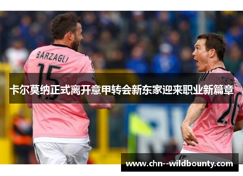 卡尔莫纳正式离开意甲转会新东家迎来职业新篇章