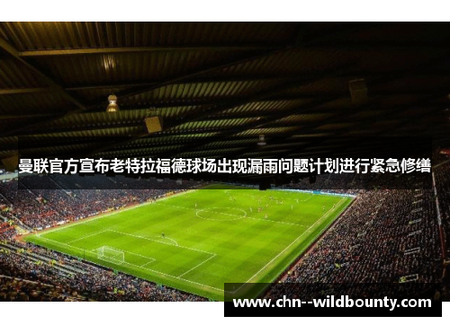 曼联官方宣布老特拉福德球场出现漏雨问题计划进行紧急修缮 曼联官方宣布老特拉福德球场出现漏雨问题计划进行紧急修缮