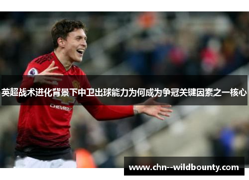 英超战术进化背景下中卫出球能力为何成为争冠关键因素之一核心 英超战术进化背景下中卫出球能力为何成为争冠关键因素之一核心